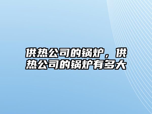 供熱公司的鍋爐，供熱公司的鍋爐有多大