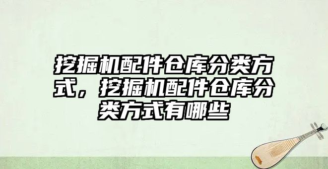 挖掘機(jī)配件倉庫分類方式，挖掘機(jī)配件倉庫分類方式有哪些