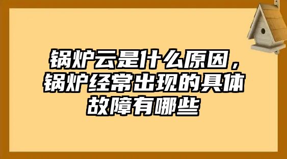 鍋爐云是什么原因，鍋爐經常出現的具體故障有哪些