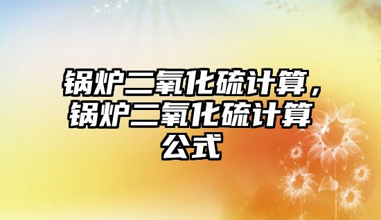 鍋爐二氧化硫計算，鍋爐二氧化硫計算公式