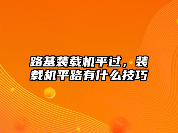 路基裝載機平過，裝載機平路有什么技巧