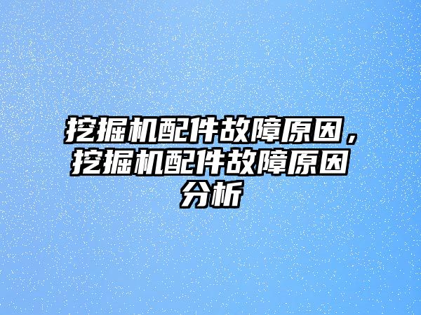 挖掘機配件故障原因，挖掘機配件故障原因分析