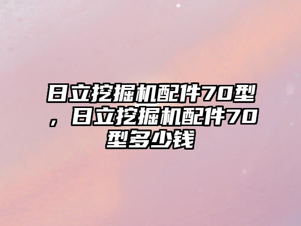 日立挖掘機(jī)配件70型，日立挖掘機(jī)配件70型多少錢