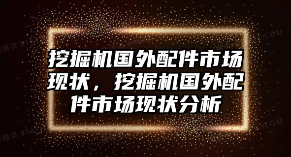 挖掘機國外配件市場現(xiàn)狀，挖掘機國外配件市場現(xiàn)狀分析