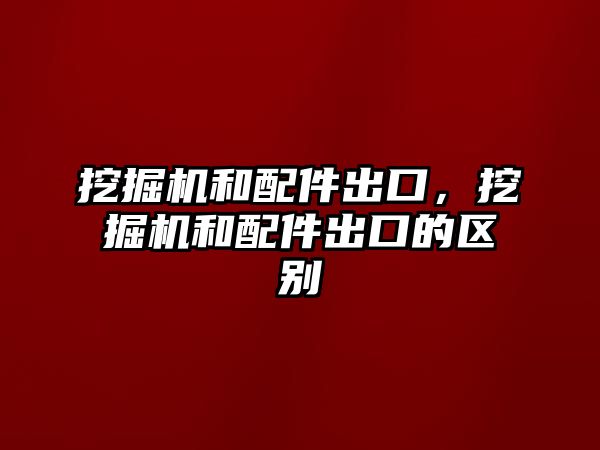 挖掘機和配件出口，挖掘機和配件出口的區別