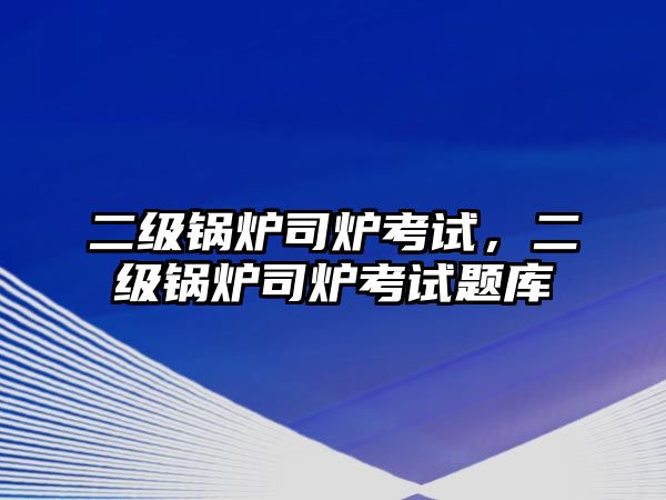 二級鍋爐司爐考試，二級鍋爐司爐考試題庫