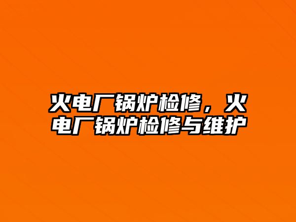 火電廠鍋爐檢修，火電廠鍋爐檢修與維護