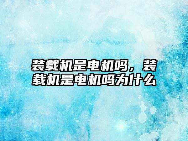 裝載機是電機嗎，裝載機是電機嗎為什么