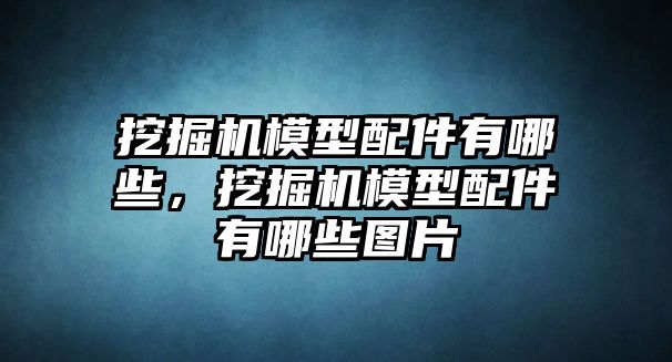 挖掘機模型配件有哪些，挖掘機模型配件有哪些圖片