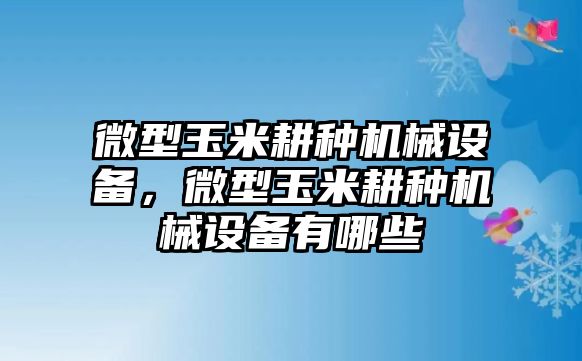 微型玉米耕種機械設備，微型玉米耕種機械設備有哪些