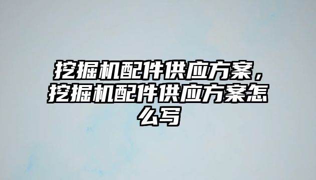 挖掘機配件供應方案，挖掘機配件供應方案怎么寫