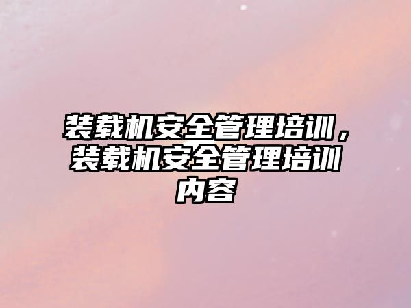 裝載機安全管理培訓，裝載機安全管理培訓內容