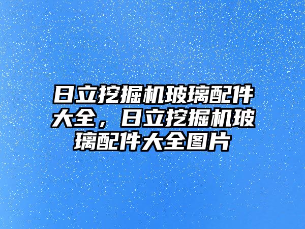 日立挖掘機玻璃配件大全，日立挖掘機玻璃配件大全圖片