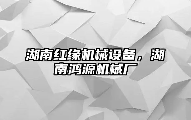 湖南紅緣機械設備，湖南鴻源機械廠