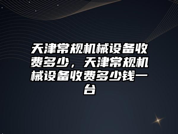 天津常規機械設備收費多少，天津常規機械設備收費多少錢一臺