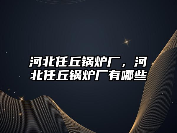 河北任丘鍋爐廠，河北任丘鍋爐廠有哪些