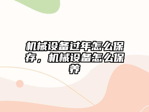 機械設備過年怎么保存，機械設備怎么保養