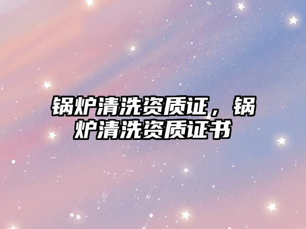 鍋爐清洗資質(zhì)證，鍋爐清洗資質(zhì)證書