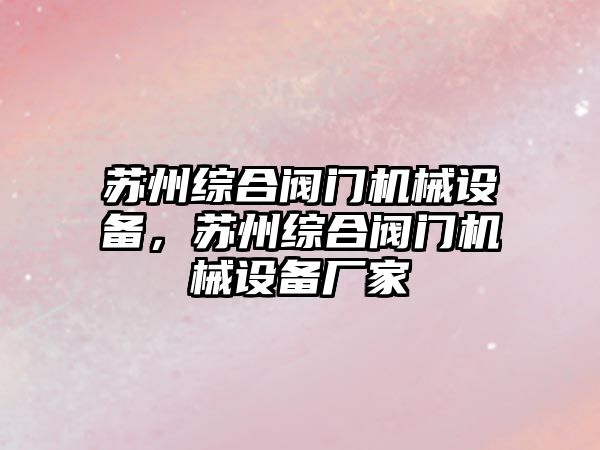 蘇州綜合閥門機械設備，蘇州綜合閥門機械設備廠家