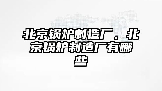 北京鍋爐制造廠，北京鍋爐制造廠有哪些