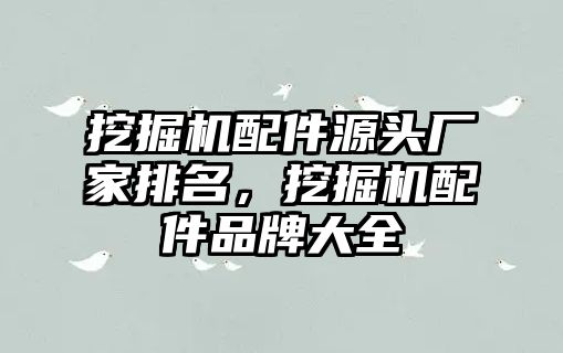 挖掘機配件源頭廠家排名，挖掘機配件品牌大全