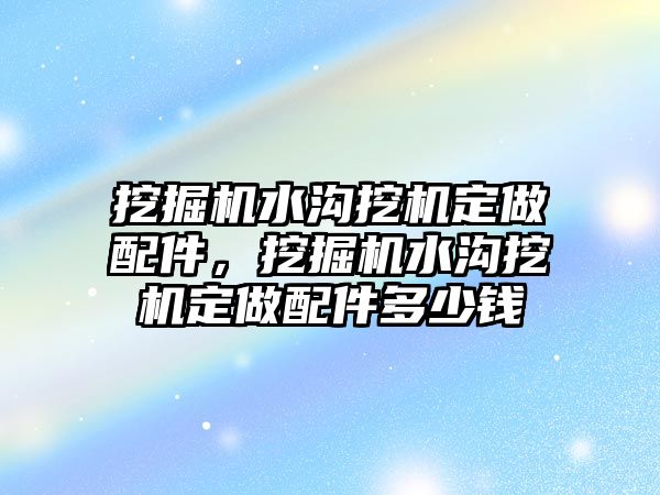 挖掘機水溝挖機定做配件，挖掘機水溝挖機定做配件多少錢