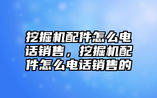 挖掘機配件怎么電話銷售，挖掘機配件怎么電話銷售的