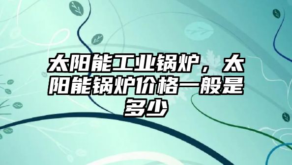 太陽能工業鍋爐，太陽能鍋爐價格一般是多少