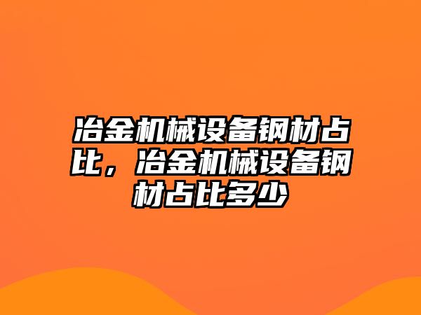 冶金機械設備鋼材占比，冶金機械設備鋼材占比多少