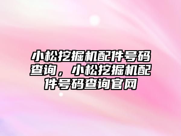 小松挖掘機配件號碼查詢，小松挖掘機配件號碼查詢官網(wǎng)