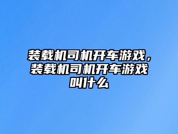 裝載機司機開車游戲，裝載機司機開車游戲叫什么