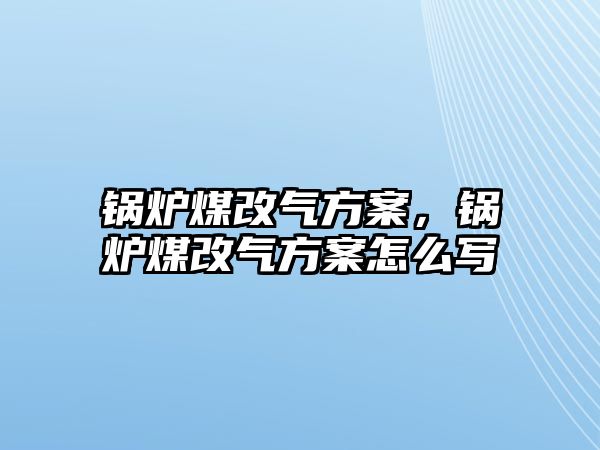 鍋爐煤改氣方案，鍋爐煤改氣方案怎么寫