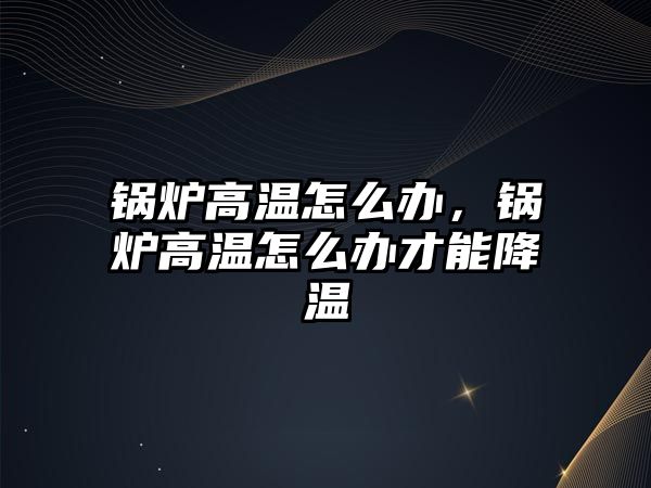 鍋爐高溫怎么辦，鍋爐高溫怎么辦才能降溫