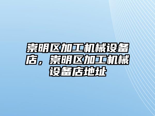 崇明區(qū)加工機(jī)械設(shè)備店，崇明區(qū)加工機(jī)械設(shè)備店地址