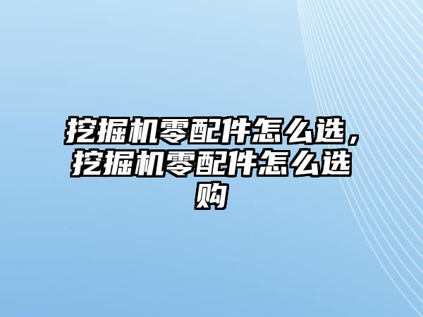 挖掘機零配件怎么選，挖掘機零配件怎么選購