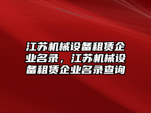 江蘇機(jī)械設(shè)備租賃企業(yè)名錄，江蘇機(jī)械設(shè)備租賃企業(yè)名錄查詢