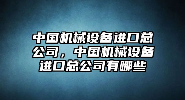 中國機械設備進口總公司，中國機械設備進口總公司有哪些