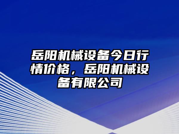 岳陽機(jī)械設(shè)備今日行情價格，岳陽機(jī)械設(shè)備有限公司