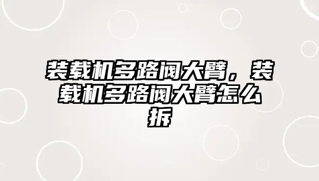 裝載機多路閥大臂，裝載機多路閥大臂怎么拆