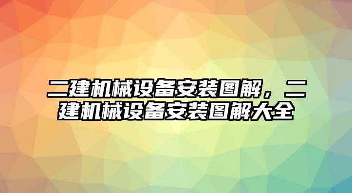 二建機械設備安裝圖解，二建機械設備安裝圖解大全