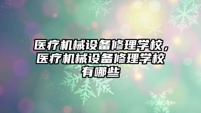 醫(yī)療機械設(shè)備修理學校，醫(yī)療機械設(shè)備修理學校有哪些