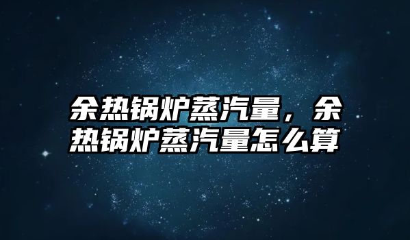 余熱鍋爐蒸汽量，余熱鍋爐蒸汽量怎么算