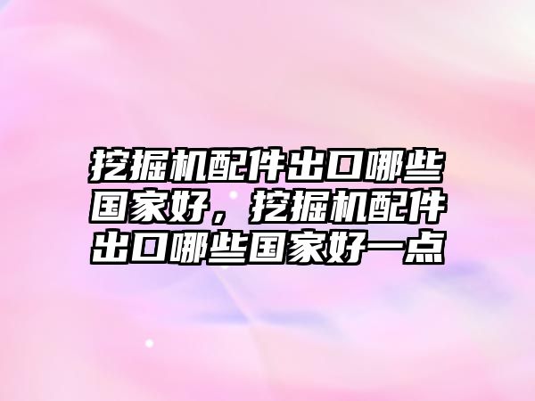 挖掘機配件出口哪些國家好，挖掘機配件出口哪些國家好一點