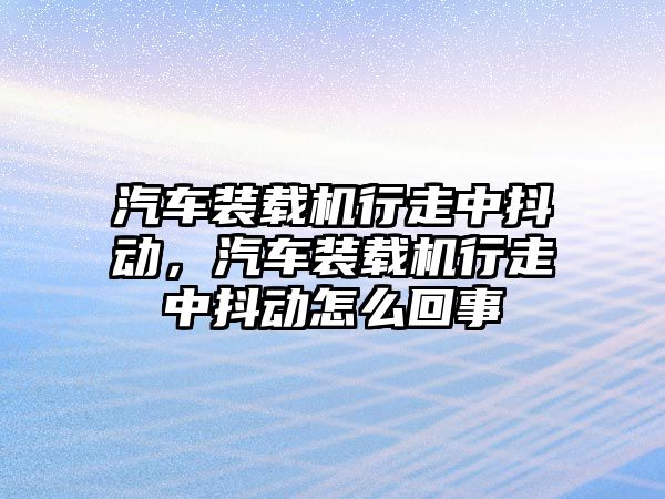 汽車裝載機行走中抖動，汽車裝載機行走中抖動怎么回事