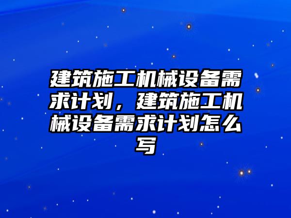 建筑施工機械設(shè)備需求計劃，建筑施工機械設(shè)備需求計劃怎么寫