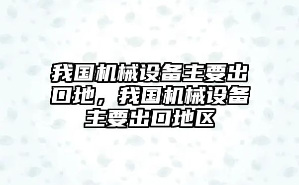 我國機械設備主要出口地，我國機械設備主要出口地區(qū)