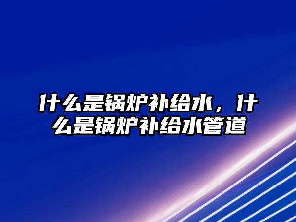 什么是鍋爐補給水，什么是鍋爐補給水管道