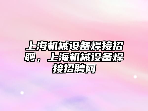 上海機械設備焊接招聘，上海機械設備焊接招聘網