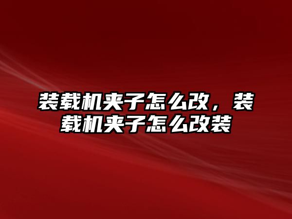 裝載機夾子怎么改，裝載機夾子怎么改裝