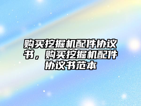 購買挖掘機配件協議書，購買挖掘機配件協議書范本